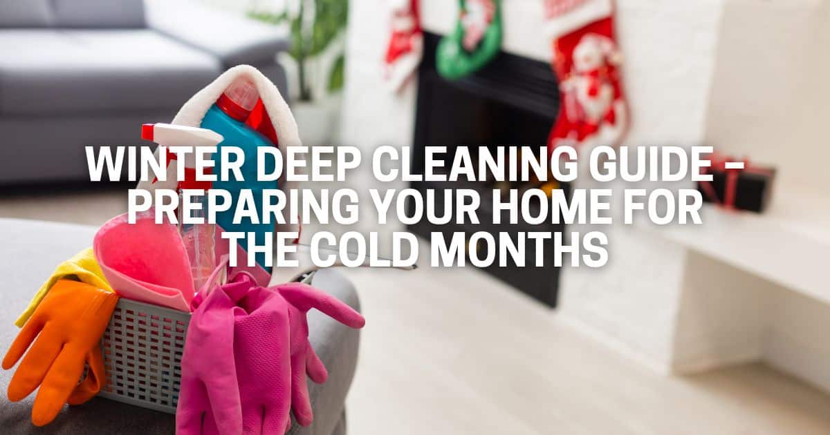 Winter Deep Cleaning Guide – Preparing Your Home for the Cold Months